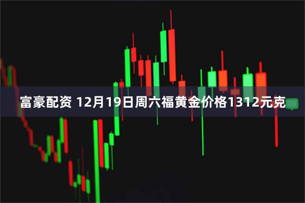 富豪配资 12月19日周六福黄金价格1312元克