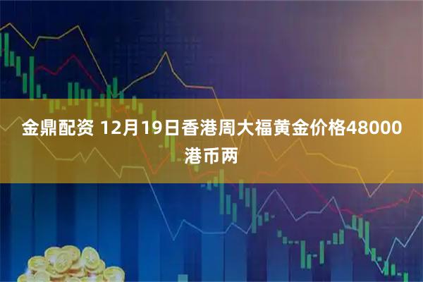 金鼎配资 12月19日香港周大福黄金价格48000港币两