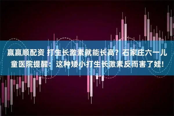 赢赢顺配资 打生长激素就能长高？石家庄六一儿童医院提醒：这种矮小打生长激素反而害了娃!