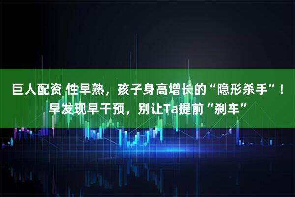 巨人配资 性早熟，孩子身高增长的“隐形杀手”！早发现早干预，别让Ta提前“刹车”