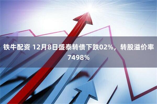铁牛配资 12月8日盛泰转债下跌02%，转股溢价率7498%