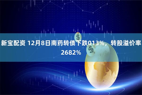 新宝配资 12月8日南药转债下跌013%，转股溢价率2682%