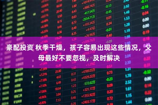 豪配投资 秋季干燥，孩子容易出现这些情况，父母最好不要忽视，及时解决