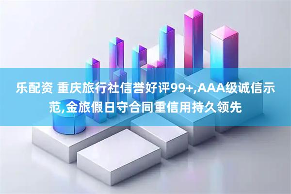 乐配资 重庆旅行社信誉好评99+,AAA级诚信示范,金旅假日守合同重信用持久领先