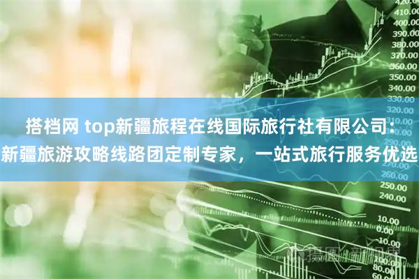 搭档网 top新疆旅程在线国际旅行社有限公司：新疆旅游攻略线路团定制专家，一站式旅行服务优选