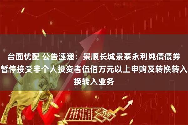 台面优配 公告速递：景顺长城景泰永利纯债债券基金暂停接受非个人投资者伍佰万元以上申购及转换转入业务