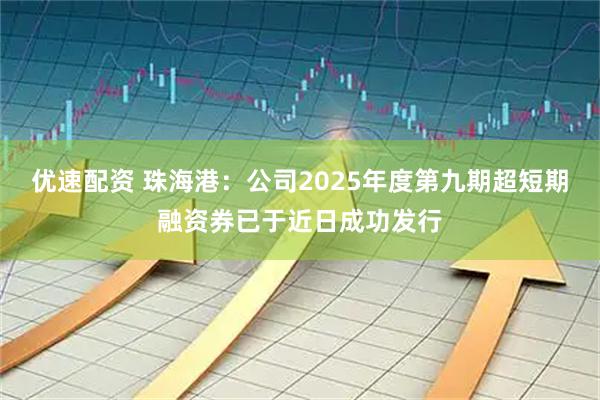 优速配资 珠海港：公司2025年度第九期超短期融资券已于近日成功发行