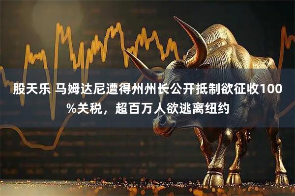 股天乐 马姆达尼遭得州州长公开抵制欲征收100%关税，超百万人欲逃离纽约