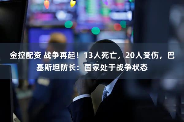 金控配资 战争再起！13人死亡，20人受伤，巴基斯坦防长：国家处于战争状态