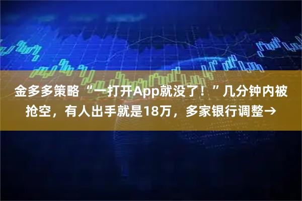 金多多策略 “一打开App就没了！”几分钟内被抢空，有人出手就是18万，多家银行调整→