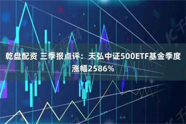 乾盘配资 三季报点评：天弘中证500ETF基金季度涨幅2586%