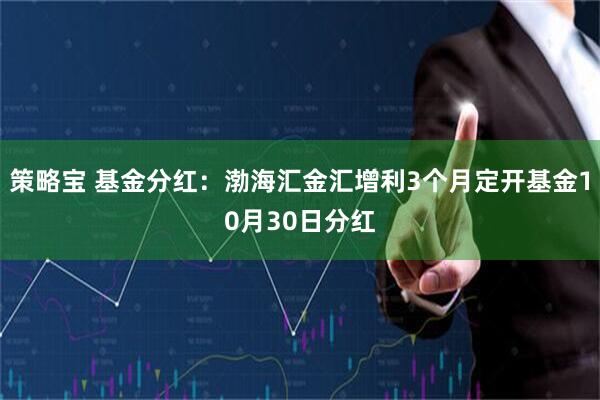 策略宝 基金分红：渤海汇金汇增利3个月定开基金10月30日分红