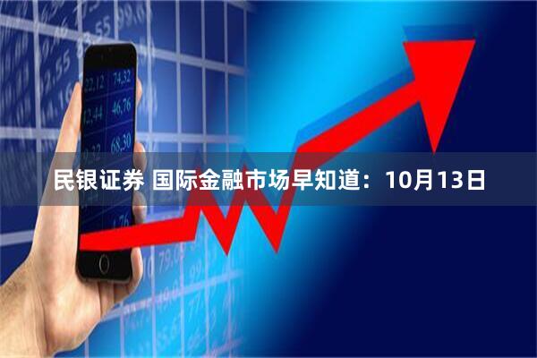 民银证券 国际金融市场早知道：10月13日