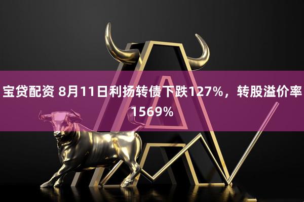 宝贷配资 8月11日利扬转债下跌127%，转股溢价率1569%