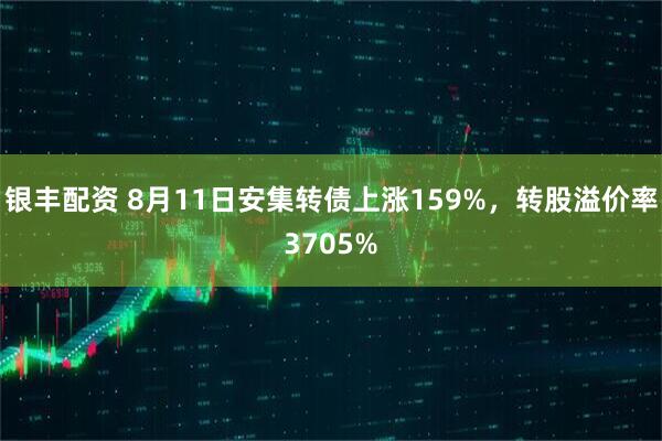 银丰配资 8月11日安集转债上涨159%，转股溢价率3705%