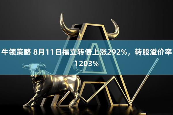 牛领策略 8月11日福立转债上涨292%，转股溢价率1203%