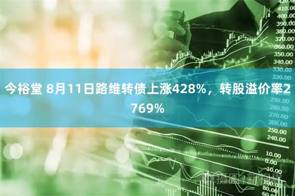 今裕堂 8月11日路维转债上涨428%，转股溢价率2769%