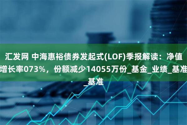 汇发网 中海惠裕债券发起式(LOF)季报解读：净值增长率073%，份额减少14055万份_基金_业绩_基准