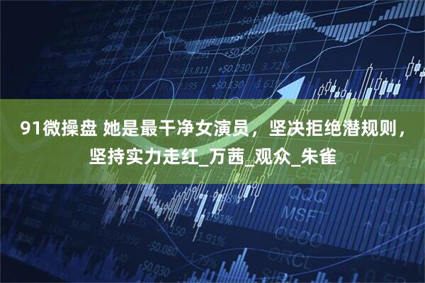 91微操盘 她是最干净女演员，坚决拒绝潜规则，坚持实力走红_万茜_观众_朱雀