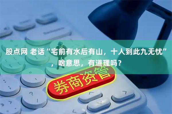 股点网 老话“宅前有水后有山，十人到此九无忧”，啥意思，有道理吗？