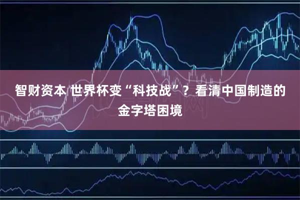 智财资本 世界杯变“科技战”?看清中国制造的金字塔困境