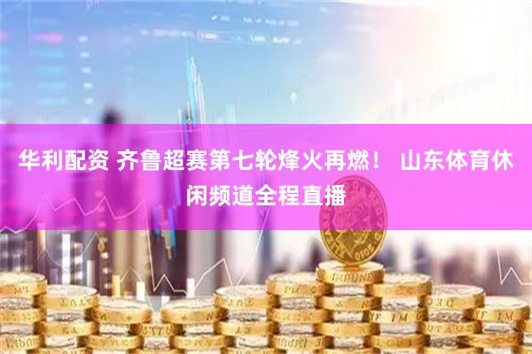 华利配资 齐鲁超赛第七轮烽火再燃! 山东体育休闲频道全程直播