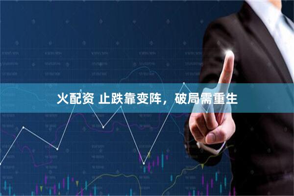 火配资 止跌靠变阵，破局需重生